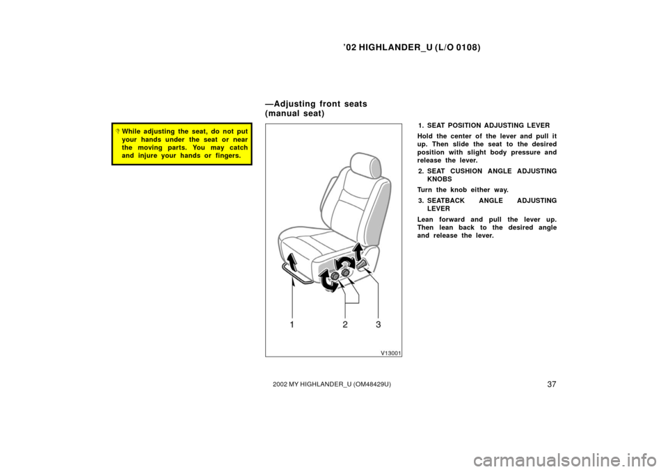 TOYOTA HIGHLANDER 2002 XU20 / 1.G Service Manual ’02 HIGHLANDER_U (L/O 0108)
372002 MY HIGHLANDER_U (OM48429U)
While adjusting the seat, do not put
your hands under  the seat or near
the moving parts. You may catch
and injure your hands or finger