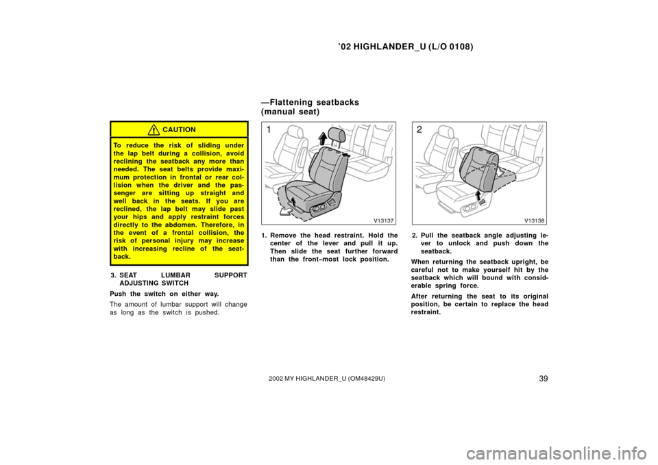 TOYOTA HIGHLANDER 2002 XU20 / 1.G Owners Manual ’02 HIGHLANDER_U (L/O 0108)
392002 MY HIGHLANDER_U (OM48429U)
CAUTION
To reduce the risk of sliding under
the lap belt during a collision, avoid
reclining the seatback any more than
needed. The seat