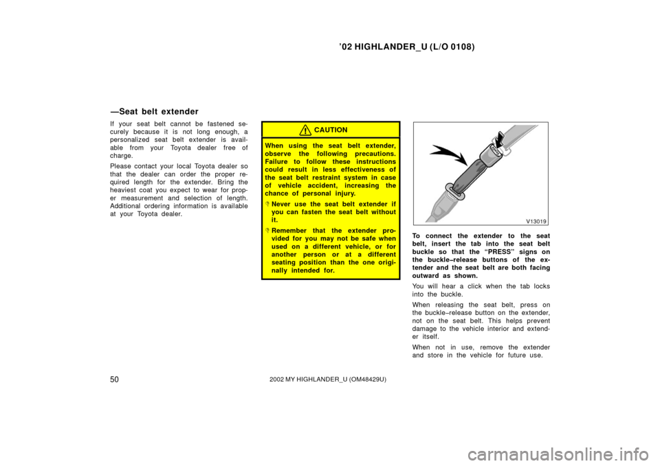 TOYOTA HIGHLANDER 2002 XU20 / 1.G Owners Manual ’02 HIGHLANDER_U (L/O 0108)
502002 MY HIGHLANDER_U (OM48429U)
If your seat belt cannot be fastened se-
curely because it is not long enough, a
personalized seat belt extender is avail-
able  from yo