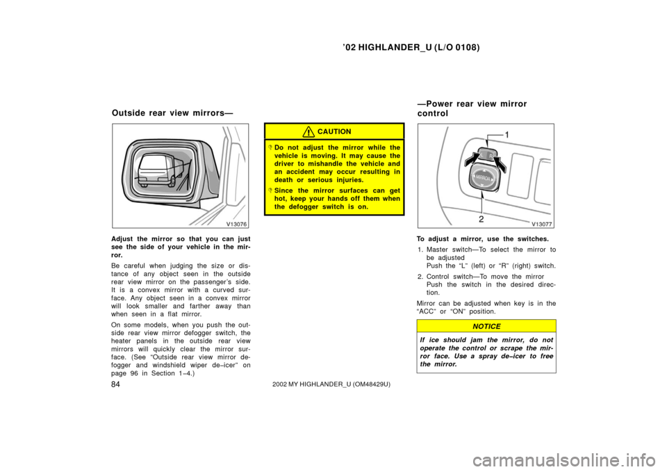 TOYOTA HIGHLANDER 2002 XU20 / 1.G Manual Online ’02 HIGHLANDER_U (L/O 0108)
842002 MY HIGHLANDER_U (OM48429U)
Adjust the mirror so that you can just
see the side of your vehicle in the mir-
ror.
Be careful when judging the size or dis-
tance of a