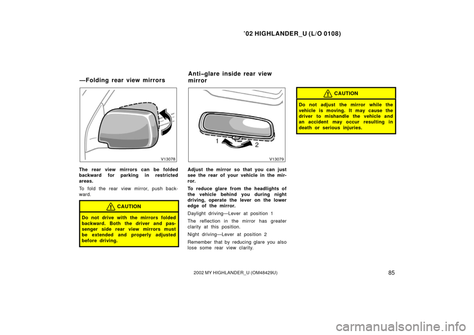 TOYOTA HIGHLANDER 2002 XU20 / 1.G Owners Manual ’02 HIGHLANDER_U (L/O 0108)
852002 MY HIGHLANDER_U (OM48429U)
The rear view mirrors can be folded
backward for parking in restricted
areas.
To fold the rear view mirror, push back-
ward.
CAUTION
Do 