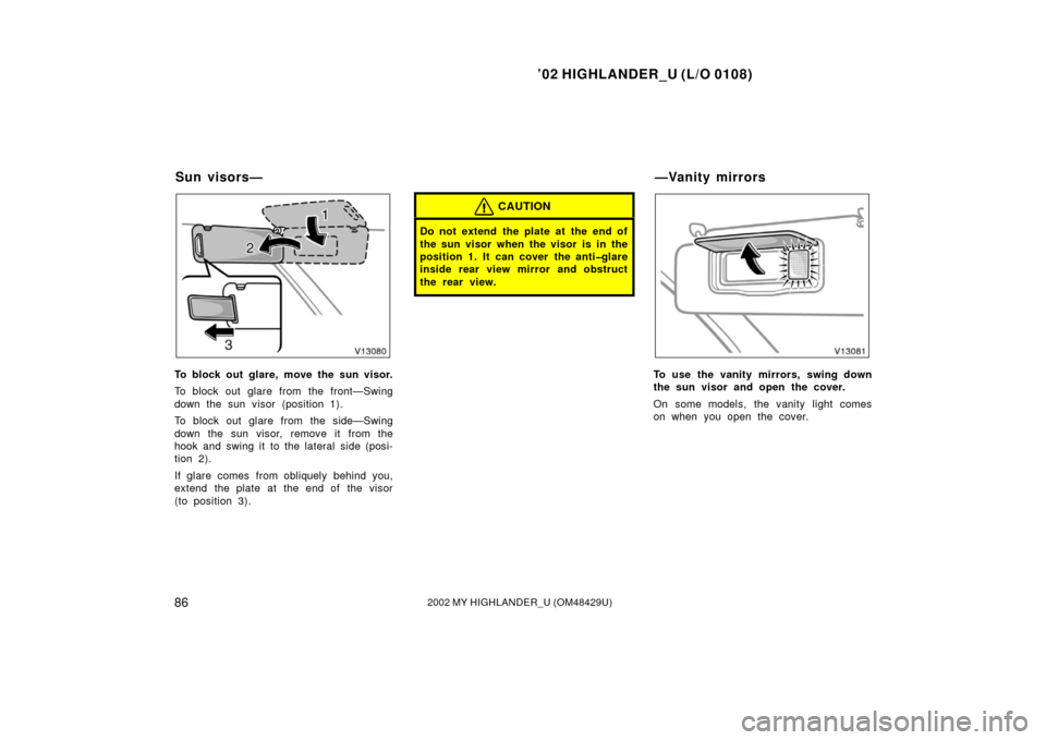 TOYOTA HIGHLANDER 2002 XU20 / 1.G Owners Manual ’02 HIGHLANDER_U (L/O 0108)
862002 MY HIGHLANDER_U (OM48429U)
To block out glare, move the sun visor.
To block out glare from the front—Swing
down the sun visor (position 1).
To block out glare fr TOYOTA HIGHLANDER 2002 XU20 / 1.G Owners Manual ’02 HIGHLANDER_U (L/O 0108)
862002 MY HIGHLANDER_U (OM48429U)
To block out glare, move the sun visor.
To block out glare from the front—Swing
down the sun visor (position 1).
To block out glare fr