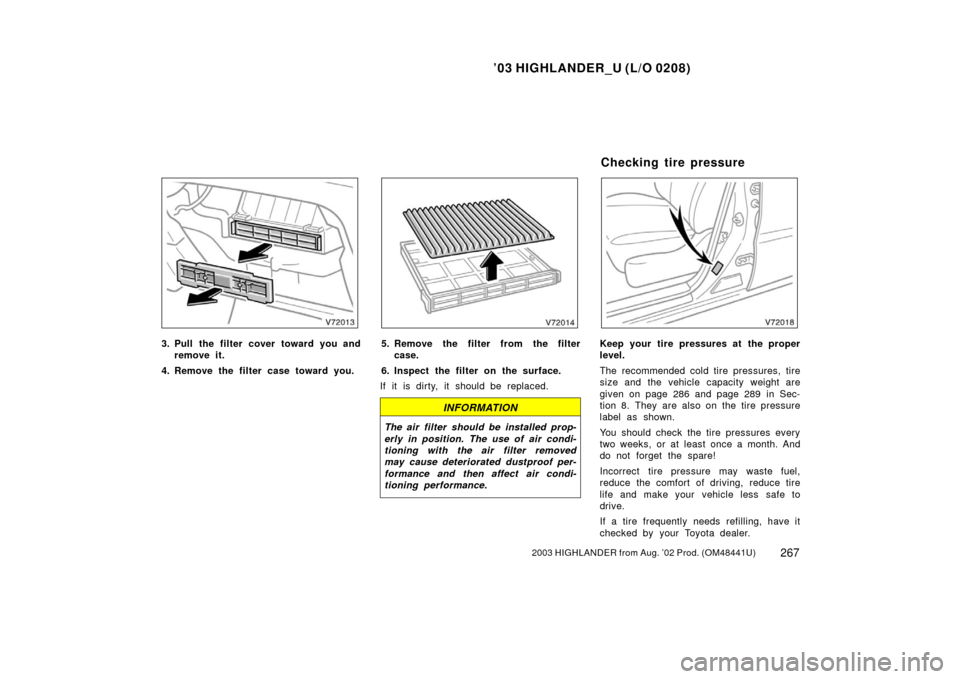 TOYOTA HIGHLANDER 2003 XU20 / 1.G Owners Manual ’03 HIGHLANDER_U (L/O 0208)
2672003 HIGHLANDER from Aug. ’02 Prod. (OM48441U)
3. Pull the filter cover toward you and
remove it.
4. Remove the filter case toward you.5. Remove the filter from the 