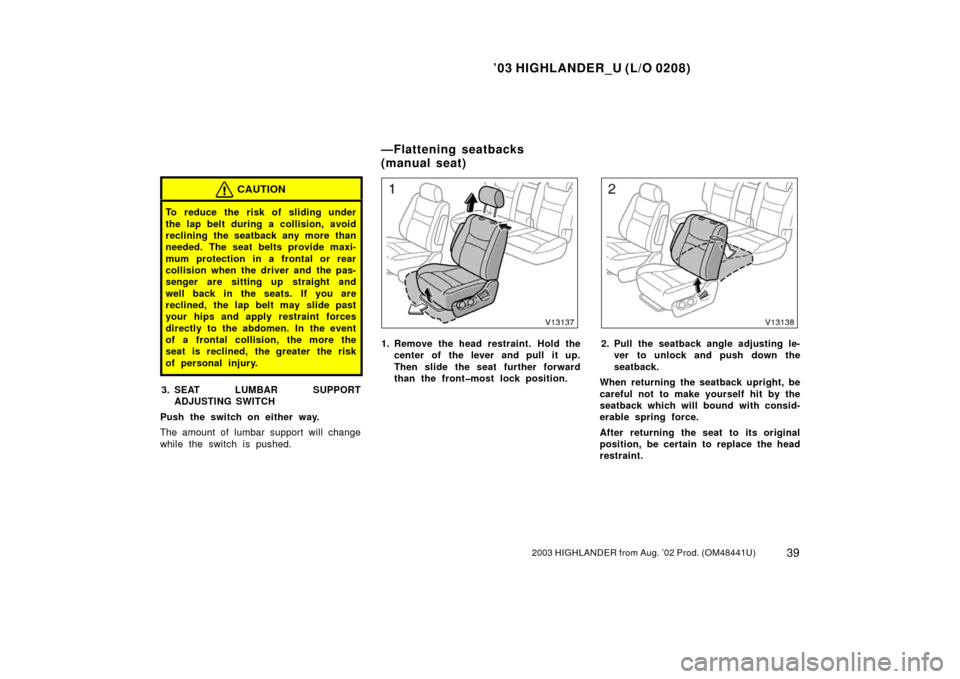 TOYOTA HIGHLANDER 2003 XU20 / 1.G Owners Manual ’03 HIGHLANDER_U (L/O 0208)
392003 HIGHLANDER from Aug. ’02 Prod. (OM48441U)
CAUTION
To reduce the risk of sliding under
the lap belt during a collision, avoid
reclining the seatback any more than