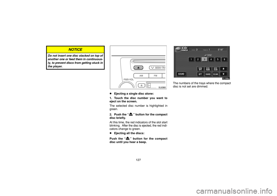 TOYOTA HIGHLANDER 2004 XU20 / 1.G Navigation Manual 127
NOTICE
Do not insert one disc stacked on top of
another one or feed them in continuous-
ly, to prevent discs from getting stuck in
the player.
Ejecting a single disc alone:
1. Touch the disc numb