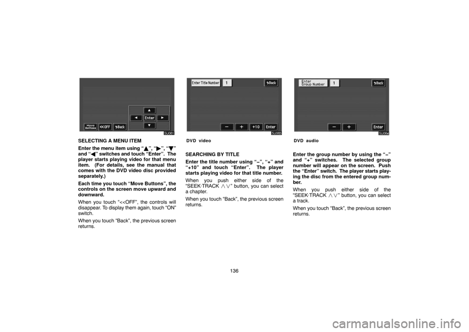 TOYOTA HIGHLANDER 2004 XU20 / 1.G Navigation Manual 136
SELECTING A MENU ITEM
Enter the menu item using “”, “”, “”
and “” switches and touch “Enter”.  The
player starts playing video for that menu
item.  (For details, see the ma