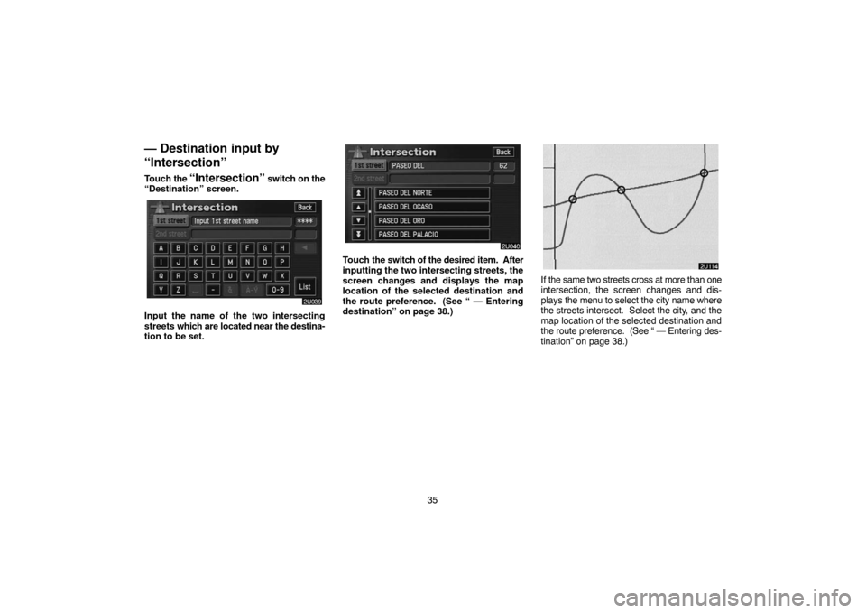 TOYOTA HIGHLANDER 2004 XU20 / 1.G Navigation Manual 35
— Destination input by
“Intersection”
Touch the “Intersection” switch on the
“Destination” screen.
Input the name of the two intersecting
streets which are located near the destina-
t