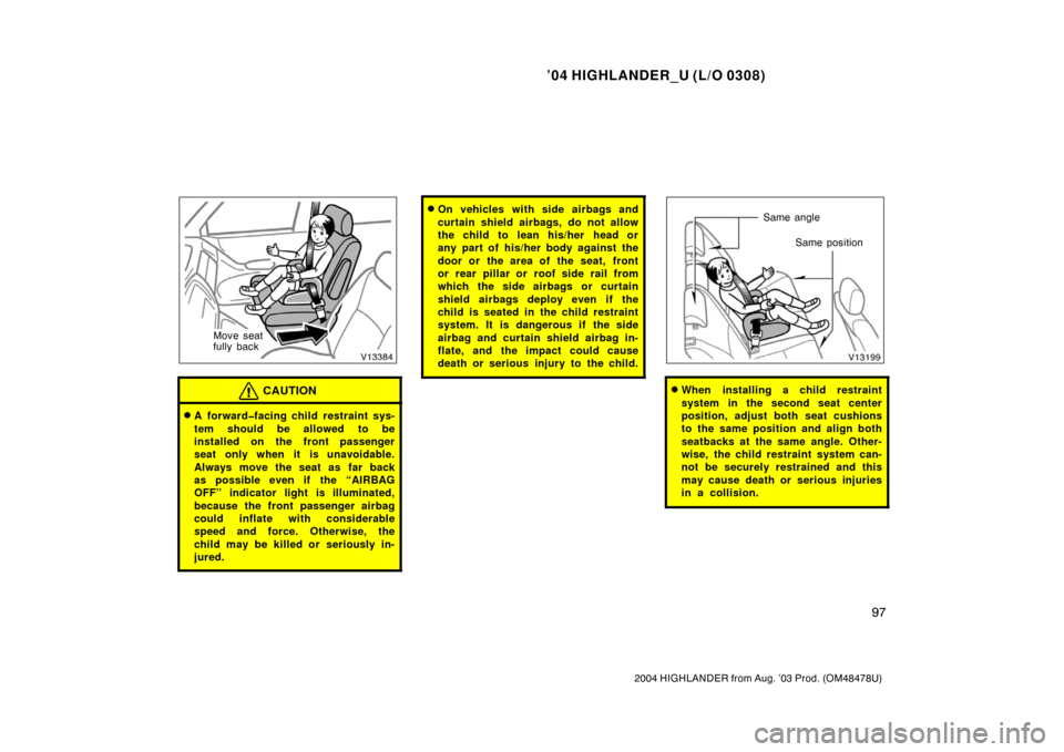 TOYOTA HIGHLANDER 2004 XU20 / 1.G Owners Manual ’04 HIGHLANDER_U (L/O 0308)
97
2004 HIGHLANDER from Aug. ’03 Prod. (OM48478U)
Move seat
fully back
CAUTION
A forward�facing child restraint sys-
tem should be allowed to be
installed on the front