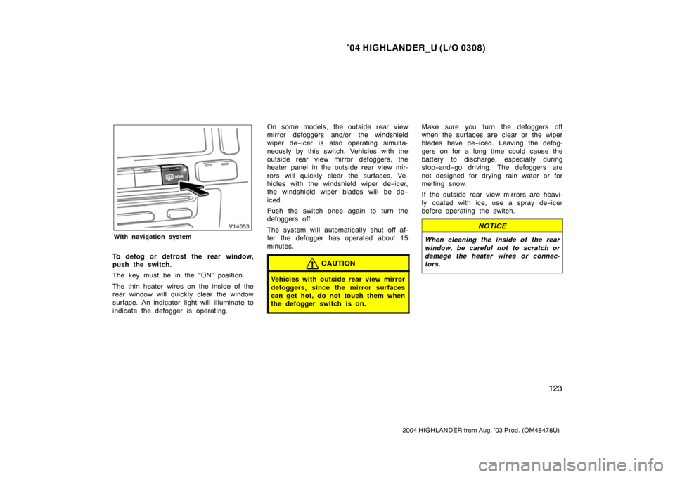 TOYOTA HIGHLANDER 2004 XU20 / 1.G Owners Manual ’04 HIGHLANDER_U (L/O 0308)
123
2004 HIGHLANDER from Aug. ’03 Prod. (OM48478U)
With navigation system
To defog or defrost the rear window,
push the switch.
The key must be in the “ON” position