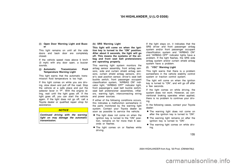 TOYOTA HIGHLANDER 2004 XU20 / 1.G Owners Manual ’04 HIGHLANDER_U (L/O 0308)
135
2004 HIGHLANDER from Aug. ’03 Prod. (OM48478U)
(i) Open Door Warning Light and Buzz-
er
This light remains on until all the side
doors and back door are completely
