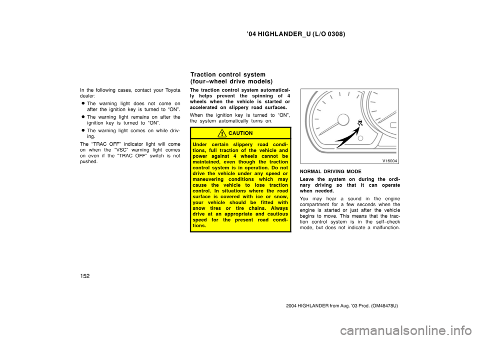 TOYOTA HIGHLANDER 2004 XU20 / 1.G Owners Manual ’04 HIGHLANDER_U (L/O 0308)
152
2004 HIGHLANDER from Aug. ’03 Prod. (OM48478U)
In the following cases, contact your Toyota
dealer:
The warning light does not  come on
after the ignition key is tu