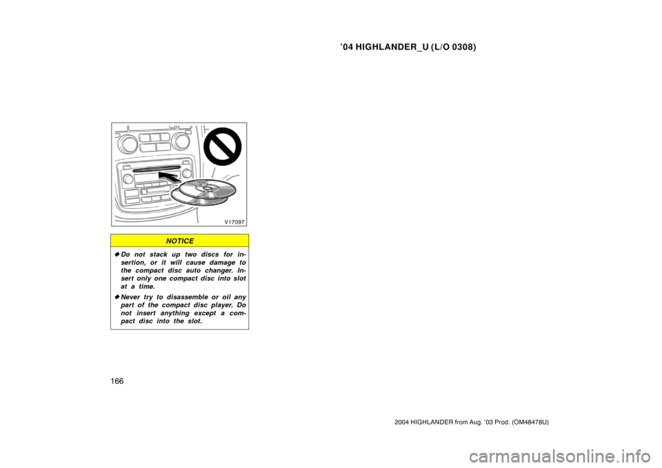 TOYOTA HIGHLANDER 2004 XU20 / 1.G Owners Manual ’04 HIGHLANDER_U (L/O 0308)
166
2004 HIGHLANDER from Aug. ’03 Prod. (OM48478U)
NOTICE
Do not stack up two discs for in-
sertion, or it will cause damage to
the compact disc auto changer. In-
sert