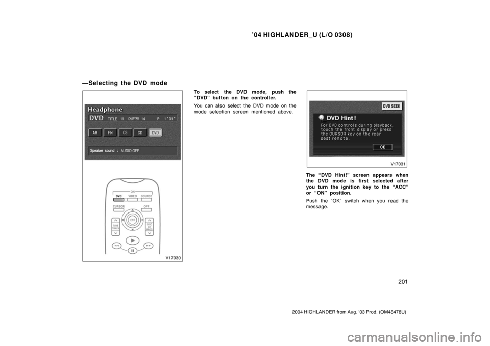 TOYOTA HIGHLANDER 2004 XU20 / 1.G Owners Manual ’04 HIGHLANDER_U (L/O 0308)
201
2004 HIGHLANDER from Aug. ’03 Prod. (OM48478U)
To select the DVD mode, push the
“DVD” button on the controller.
You can also select the DVD mode on the
mode sel