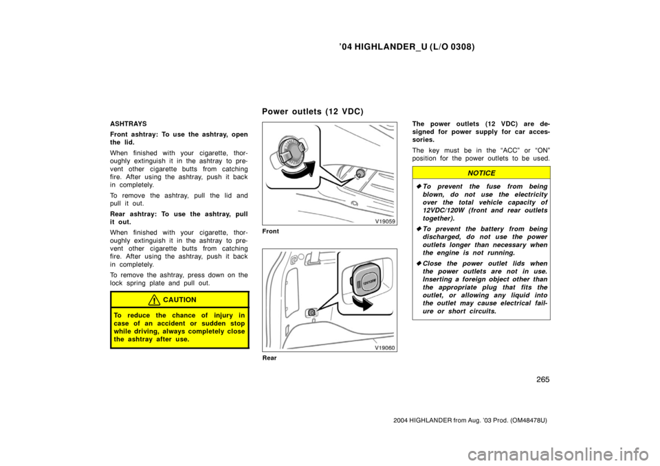 TOYOTA HIGHLANDER 2004 XU20 / 1.G Owners Manual ’04 HIGHLANDER_U (L/O 0308)
265
2004 HIGHLANDER from Aug. ’03 Prod. (OM48478U)
ASHTRAYS
Front ashtray: To use the ashtray, open
the lid.
When finished with your cigarette, thor-
oughly extinguish 