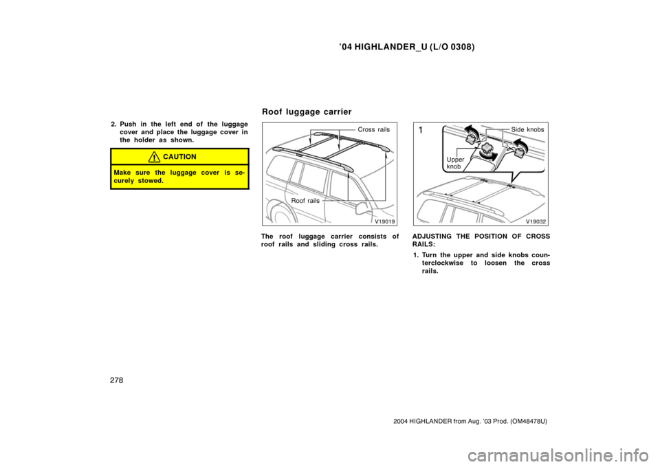 TOYOTA HIGHLANDER 2004 XU20 / 1.G Owners Manual ’04 HIGHLANDER_U (L/O 0308)
278
2004 HIGHLANDER from Aug. ’03 Prod. (OM48478U)
2. Push in the left end of  the luggage
cover and place the luggage cover in
the holder as shown.
CAUTION
Make sure t