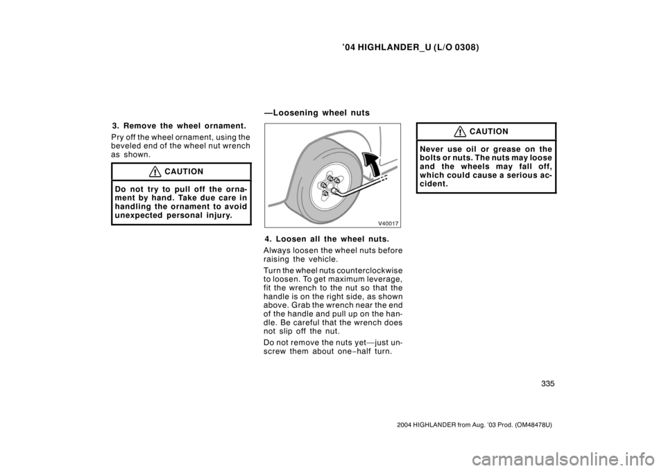 TOYOTA HIGHLANDER 2004 XU20 / 1.G Owners Manual ’04 HIGHLANDER_U (L/O 0308)
335
2004 HIGHLANDER from Aug. ’03 Prod. (OM48478U)
3. Remove the wheel ornament.
Pry off the wheel ornament, using the
beveled end of the wheel nut wrench
as shown.
CAU TOYOTA HIGHLANDER 2004 XU20 / 1.G Owners Manual ’04 HIGHLANDER_U (L/O 0308)
335
2004 HIGHLANDER from Aug. ’03 Prod. (OM48478U)
3. Remove the wheel ornament.
Pry off the wheel ornament, using the
beveled end of the wheel nut wrench
as shown.
CAU