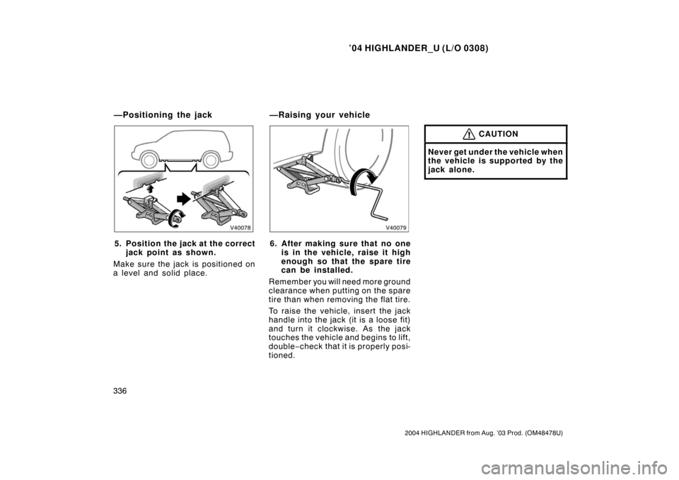 TOYOTA HIGHLANDER 2004 XU20 / 1.G Owners Manual ’04 HIGHLANDER_U (L/O 0308)
336
2004 HIGHLANDER from Aug. ’03 Prod. (OM48478U)
5. Position the jack at the correct
jack point as shown.
Make sure the jack is positioned on
a level and solid place. TOYOTA HIGHLANDER 2004 XU20 / 1.G Owners Manual ’04 HIGHLANDER_U (L/O 0308)
336
2004 HIGHLANDER from Aug. ’03 Prod. (OM48478U)
5. Position the jack at the correct
jack point as shown.
Make sure the jack is positioned on
a level and solid place.