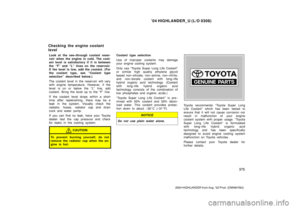 TOYOTA HIGHLANDER 2004 XU20 / 1.G Owners Guide ’04 HIGHLANDER_U (L/O 0308)
375
2004 HIGHLANDER from Aug. ’03 Prod. (OM48478U)
Look at the see�through coolant reser-
voir when the engine is cold. The cool-
ant level is satisfactory if it is bet