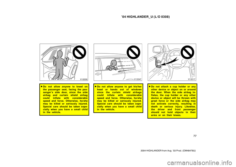 TOYOTA HIGHLANDER 2004 XU20 / 1.G Manual Online ’04 HIGHLANDER_U (L/O 0308)
77
2004 HIGHLANDER from Aug. ’03 Prod. (OM48478U)
Do not allow anyone to kneel on
the passenger seat, facing the pas-
senger ’s side door, since the side
airbag and 