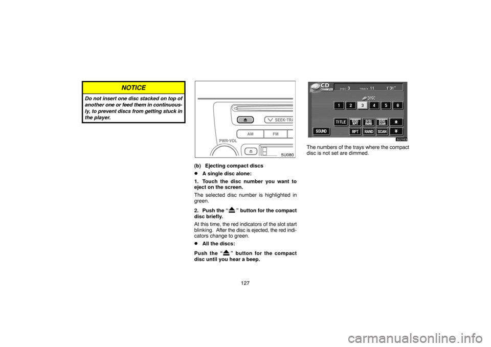 TOYOTA HIGHLANDER 2005 XU20 / 1.G Navigation Manual 127
NOTICE
Do not insert one disc stacked on top of
another one or feed them in continuous-
ly, to prevent discs from getting stuck in
the player.
(b) Ejecting compact discs
A single disc alone:
1. T