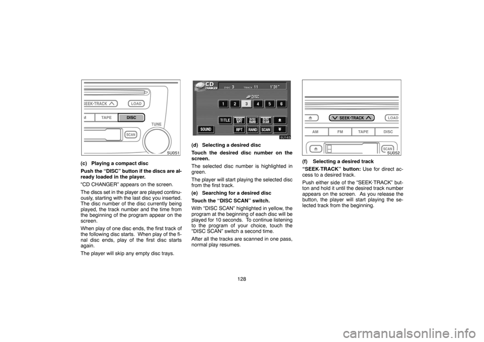 TOYOTA HIGHLANDER 2005 XU20 / 1.G Navigation Manual 128
(c) Playing a compact disc
Push the “DISC” button if the discs are al-
ready loaded in the player.
“CD CHANGER” appears on the screen.
The discs set in the player are played continu-
ously