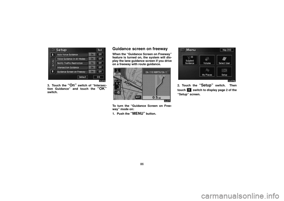 TOYOTA HIGHLANDER 2005 XU20 / 1.G Navigation Manual 86
3. Touch the “On” switch of “Intersec-
tion Guidance” and touch the 
“OK”switch.
Guidance screen on freeway
When the “Guidance Screen on Freeway”
feature is turned on, the system wi