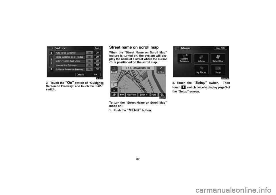 TOYOTA HIGHLANDER 2005 XU20 / 1.G Navigation Manual 87
3. Touch the “On” switch of “Guidance
Screen on Freeway” and touch the 
“OK”switch.
Street name on scroll map
When the “Street Name on Scroll Map”
feature is turned on, the system w