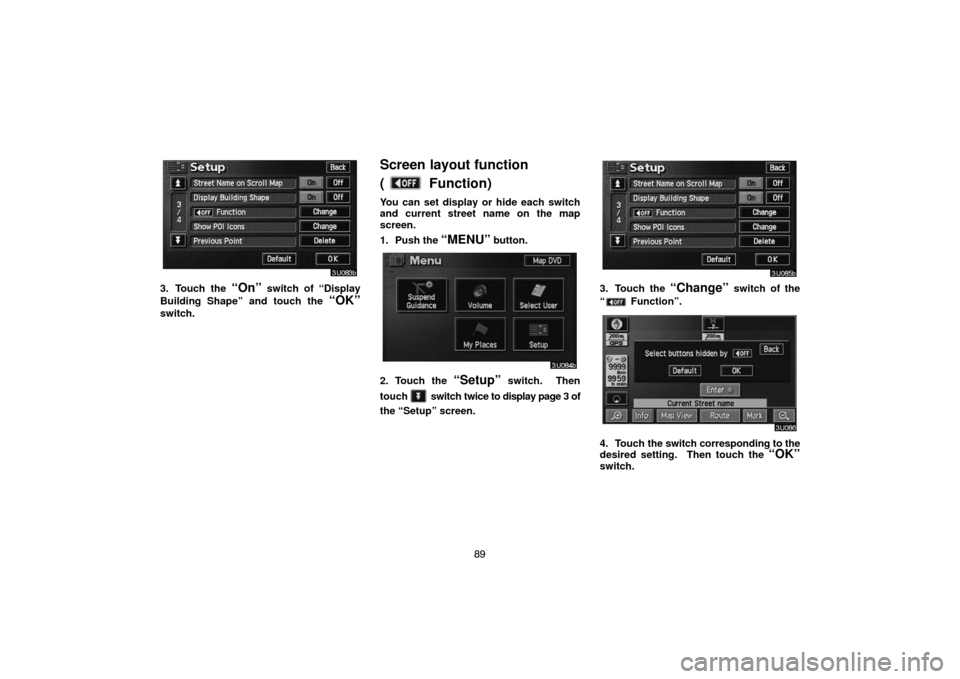 TOYOTA HIGHLANDER 2005 XU20 / 1.G Navigation Manual 89
3. Touch the “On” switch of “Display
Building Shape” and touch the 
“OK”
switch.
Screen layout function 
(
 Function)
You can set display or hide each switch
and current street name on 
