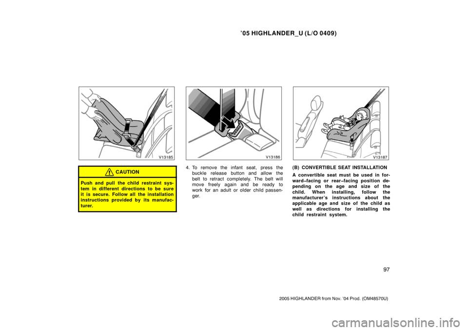 TOYOTA HIGHLANDER 2005 XU20 / 1.G Owners Manual ’05 HIGHLANDER_U (L/O 0409)
97
2005 HIGHLANDER from Nov. ’04 Prod. (OM48570U)
CAUTION
Push and pull the child restraint sys-
tem in different directions to be sure
it is secure. Follow all the ins