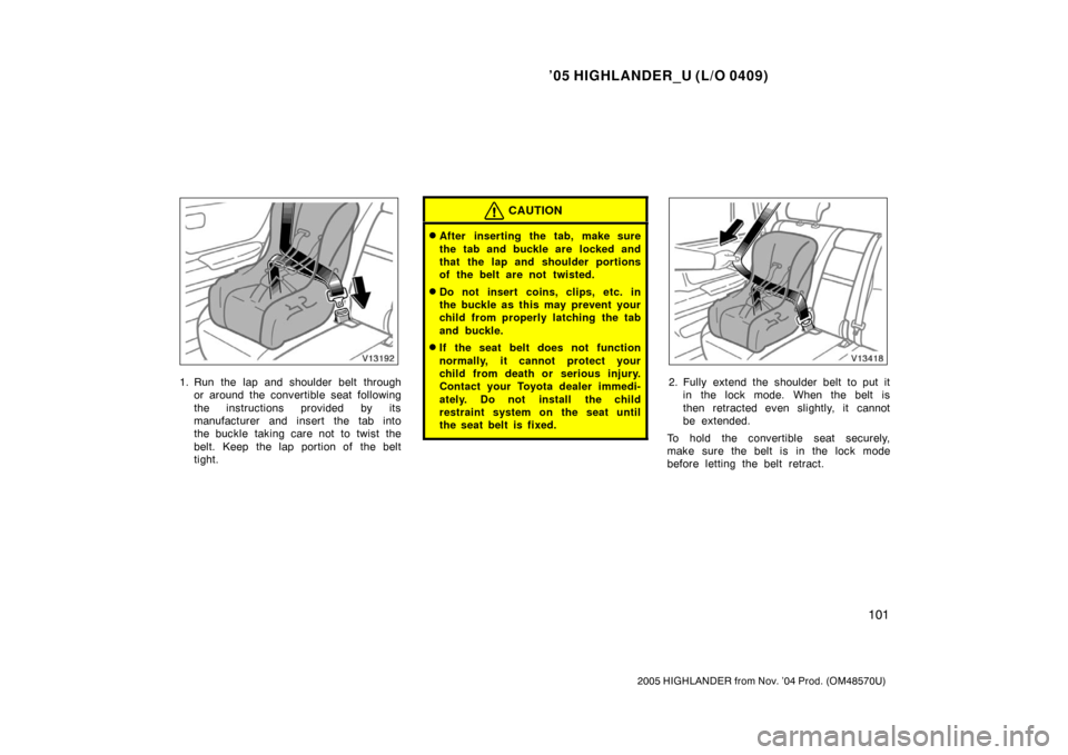 TOYOTA HIGHLANDER 2005 XU20 / 1.G Owners Manual ’05 HIGHLANDER_U (L/O 0409)
101
2005 HIGHLANDER from Nov. ’04 Prod. (OM48570U)
1. Run the lap and shoulder belt through
or around the convertible seat following
the instructions provided by its
ma