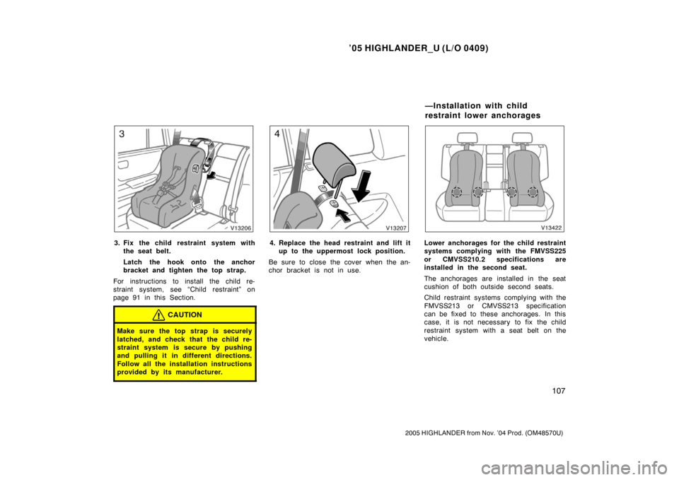 TOYOTA HIGHLANDER 2005 XU20 / 1.G Owners Manual ’05 HIGHLANDER_U (L/O 0409)
107
2005 HIGHLANDER from Nov. ’04 Prod. (OM48570U)
3. Fix the child restraint system with
the seat belt.
Latch the hook onto the anchor
bracket and tighten the top stra