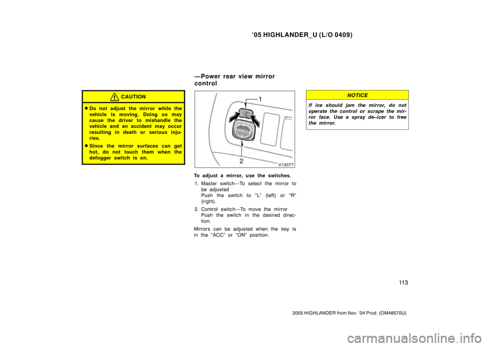 TOYOTA HIGHLANDER 2005 XU20 / 1.G Owners Manual ’05 HIGHLANDER_U (L/O 0409)
11 3
2005 HIGHLANDER from Nov. ’04 Prod. (OM48570U)
CAUTION
Do not adjust the mirror while the
vehicle is moving. Doing so may
cause the driver to mishandle the
vehicl