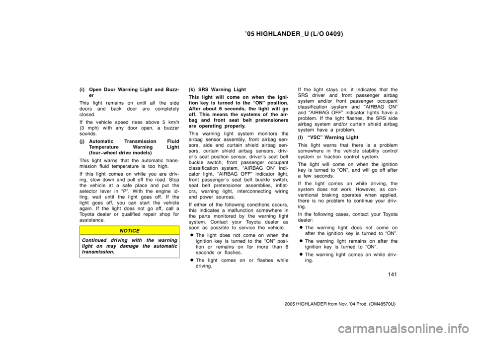 TOYOTA HIGHLANDER 2005 XU20 / 1.G Owners Manual ’05 HIGHLANDER_U (L/O 0409)
141
2005 HIGHLANDER from Nov. ’04 Prod. (OM48570U)
(i) Open Door Warning Light and Buzz-
er
This light remains on until all the side
doors and back door are completely

