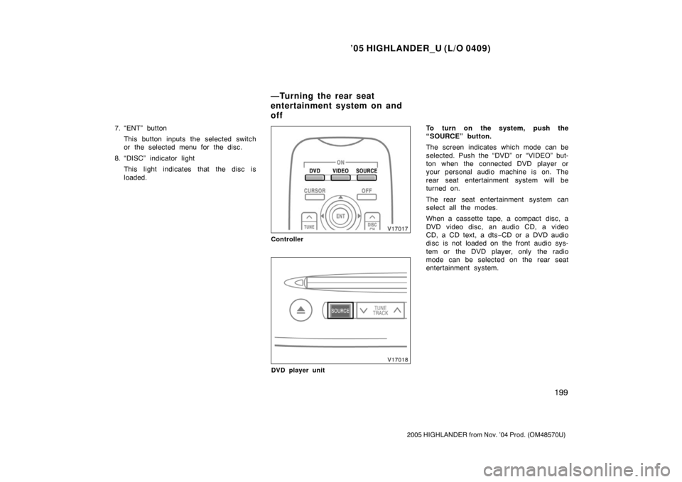 TOYOTA HIGHLANDER 2005 XU20 / 1.G Owners Manual ’05 HIGHLANDER_U (L/O 0409)
199
2005 HIGHLANDER from Nov. ’04 Prod. (OM48570U)
7. “ENT” button
This button inputs the selected switch
or the selected menu for the disc.
8. “DISC” indicator