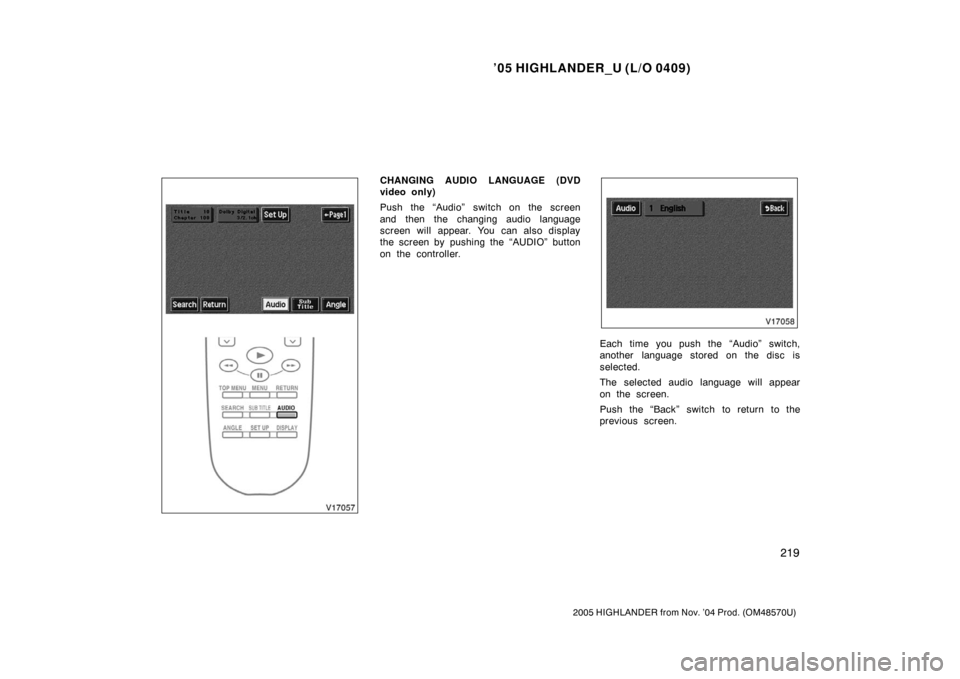 TOYOTA HIGHLANDER 2005 XU20 / 1.G Owners Manual ’05 HIGHLANDER_U (L/O 0409)
219
2005 HIGHLANDER from Nov. ’04 Prod. (OM48570U)
CHANGING AUDIO LANGUAGE (DVD
video only)
Push the “Audio” switch on the screen
and then the changing audio langua