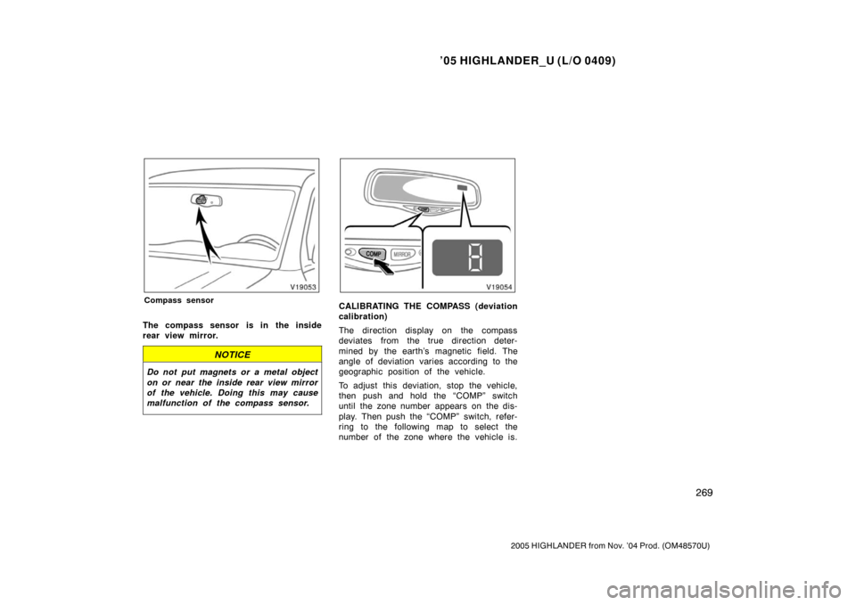 TOYOTA HIGHLANDER 2005 XU20 / 1.G Owners Manual ’05 HIGHLANDER_U (L/O 0409)
269
2005 HIGHLANDER from Nov. ’04 Prod. (OM48570U)
Compass sensor
The compass sensor is in the inside
rear view mirror.
NOTICE
Do not put magnets or a metal object
on o