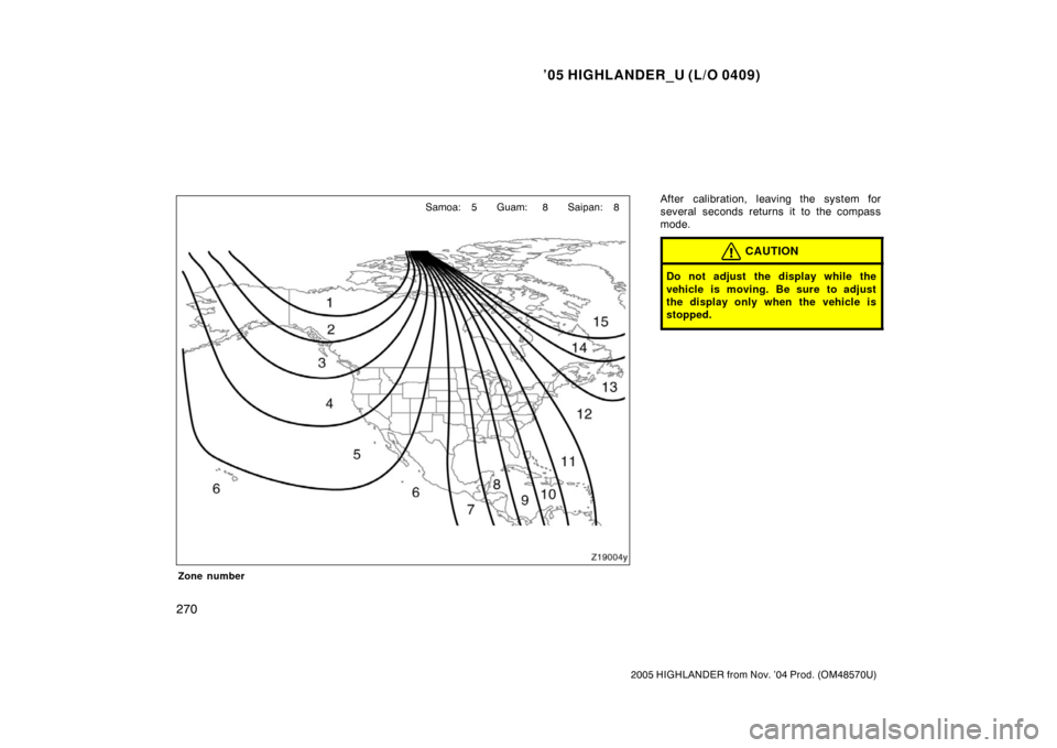 TOYOTA HIGHLANDER 2005 XU20 / 1.G Owners Manual ’05 HIGHLANDER_U (L/O 0409)
270
2005 HIGHLANDER from Nov. ’04 Prod. (OM48570U)
Zone number
After calibration, leaving the system for
several seconds returns it to the compass
mode.
CAUTION
Do not 