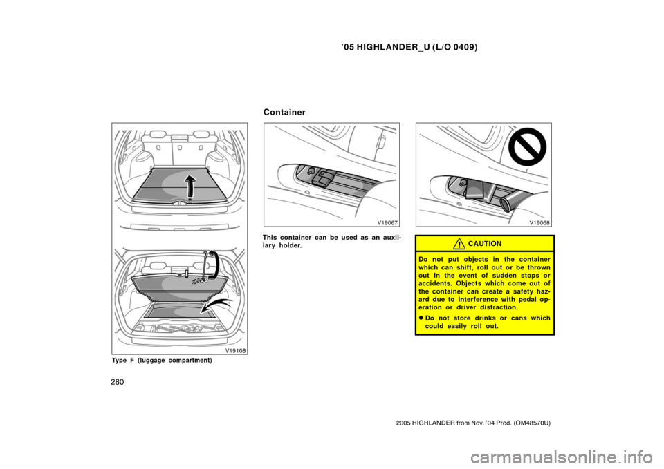 TOYOTA HIGHLANDER 2005 XU20 / 1.G Owners Manual ’05 HIGHLANDER_U (L/O 0409)
280
2005 HIGHLANDER from Nov. ’04 Prod. (OM48570U)
Type F (luggage compartment)
This container can be used as an auxil-
iary holder.CAUTION
Do not put objects in the co