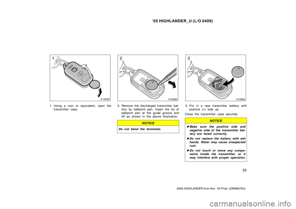 TOYOTA HIGHLANDER 2005 XU20 / 1.G Owners Guide ’05 HIGHLANDER_U (L/O 0409)
23
2005 HIGHLANDER from Nov. ’04 Prod. (OM48570U)
1. Using a coin or equivalent, open the
transmitter case.2. Remove the discharged transmitter bat-tery by ballpoint pe