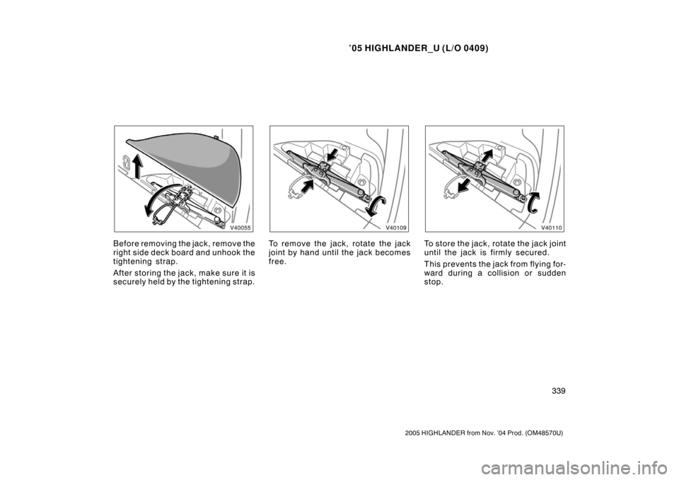 TOYOTA HIGHLANDER 2005 XU20 / 1.G Owners Manual ’05 HIGHLANDER_U (L/O 0409)
339
2005 HIGHLANDER from Nov. ’04 Prod. (OM48570U)
Before removing the jack, remove the
right side deck board and unhook the
tightening strap.
After storing the jack, m