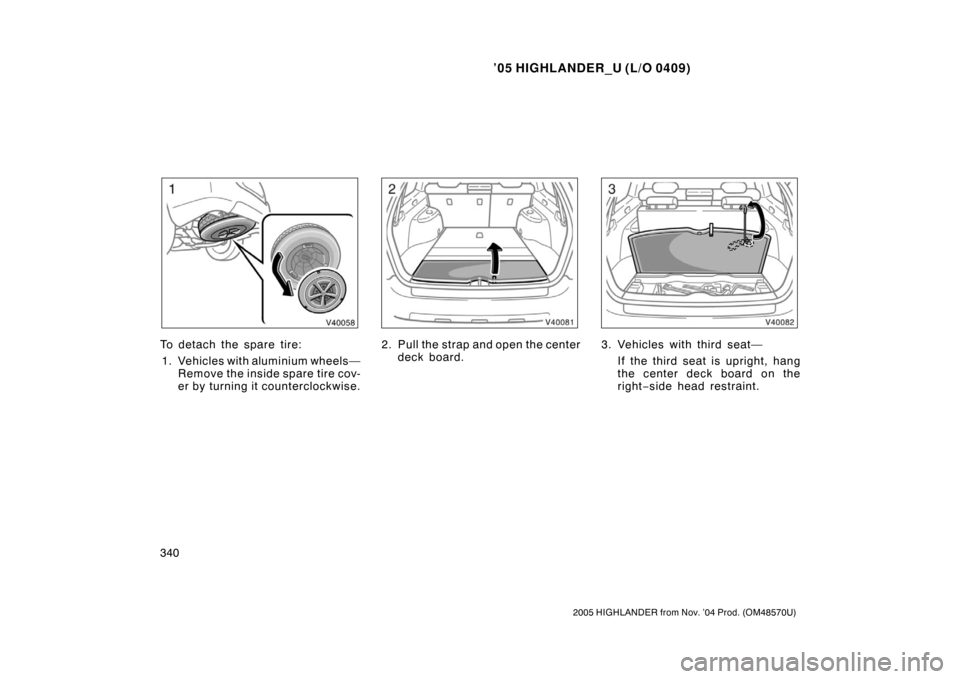 TOYOTA HIGHLANDER 2005 XU20 / 1.G Owners Manual ’05 HIGHLANDER_U (L/O 0409)
340
2005 HIGHLANDER from Nov. ’04 Prod. (OM48570U)
To detach the spare tire:
1. Vehicles with aluminium wheels— Remove the inside spare tire cov-
er by turning it cou