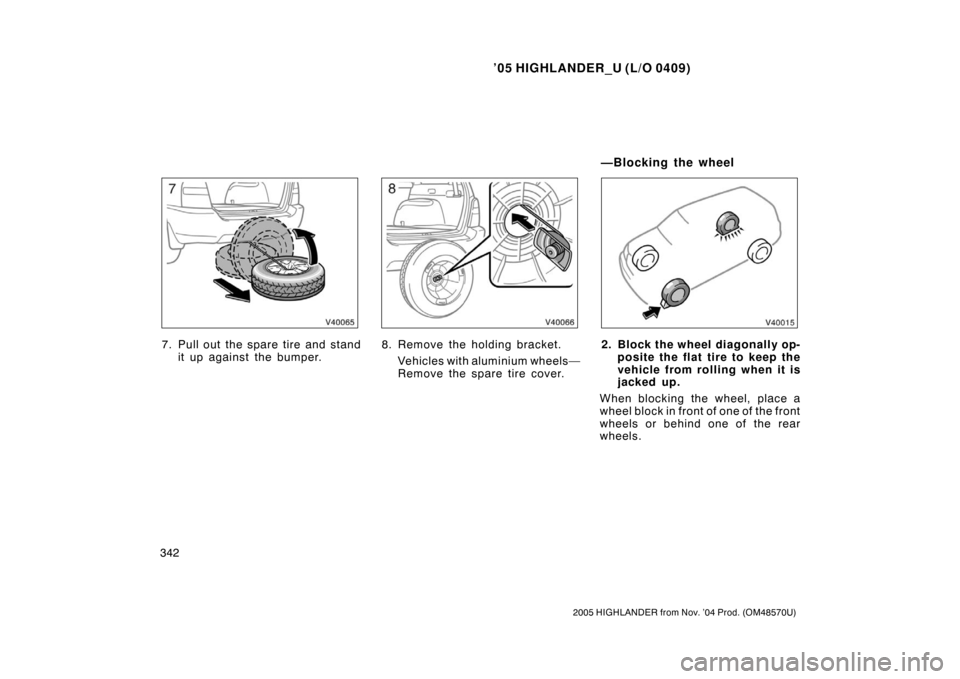 TOYOTA HIGHLANDER 2005 XU20 / 1.G Owners Manual ’05 HIGHLANDER_U (L/O 0409)
342
2005 HIGHLANDER from Nov. ’04 Prod. (OM48570U)
7. Pull out the spare tire and stand
it up against the bumper.8. Remove the holding bracket.
Vehicles with aluminium 