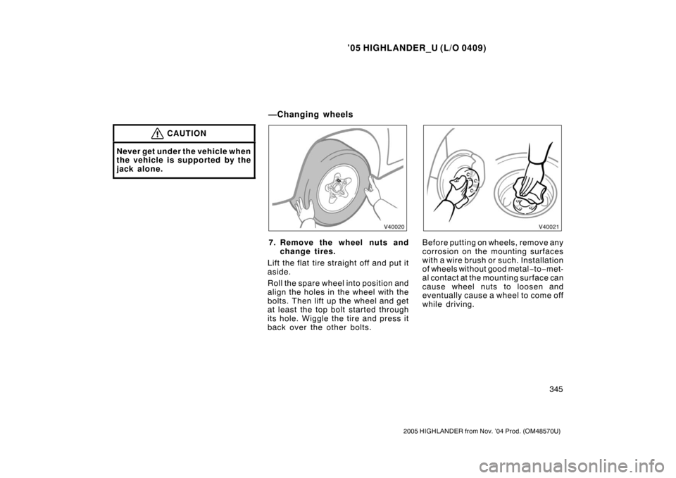 TOYOTA HIGHLANDER 2005 XU20 / 1.G Owners Manual ’05 HIGHLANDER_U (L/O 0409)
345
2005 HIGHLANDER from Nov. ’04 Prod. (OM48570U)
CAUTION
Never get under the vehicle when
the vehicle is supported by the
jack alone.
7. Remove the wheel nuts and
cha