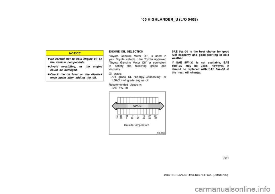 TOYOTA HIGHLANDER 2005 XU20 / 1.G Owners Manual ’05 HIGHLANDER_U (L/O 0409)
381
2005 HIGHLANDER from Nov. ’04 Prod. (OM48570U)
NOTICE
Be careful not  to spill engine oil on
the vehicle components.
 Avoid overfilling, or the engine
could be da