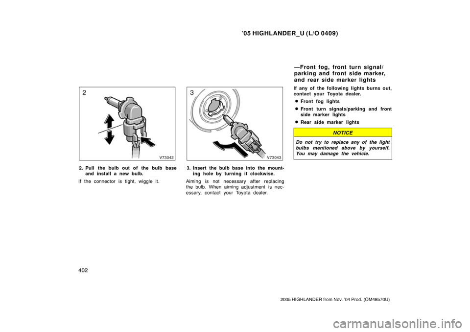 TOYOTA HIGHLANDER 2005 XU20 / 1.G Owners Manual ’05 HIGHLANDER_U (L/O 0409)
402
2005 HIGHLANDER from Nov. ’04 Prod. (OM48570U)
2. Pull the bulb out of the bulb base
and install a new bulb.
If the connector is tight, wiggle it.3. Insert the bulb