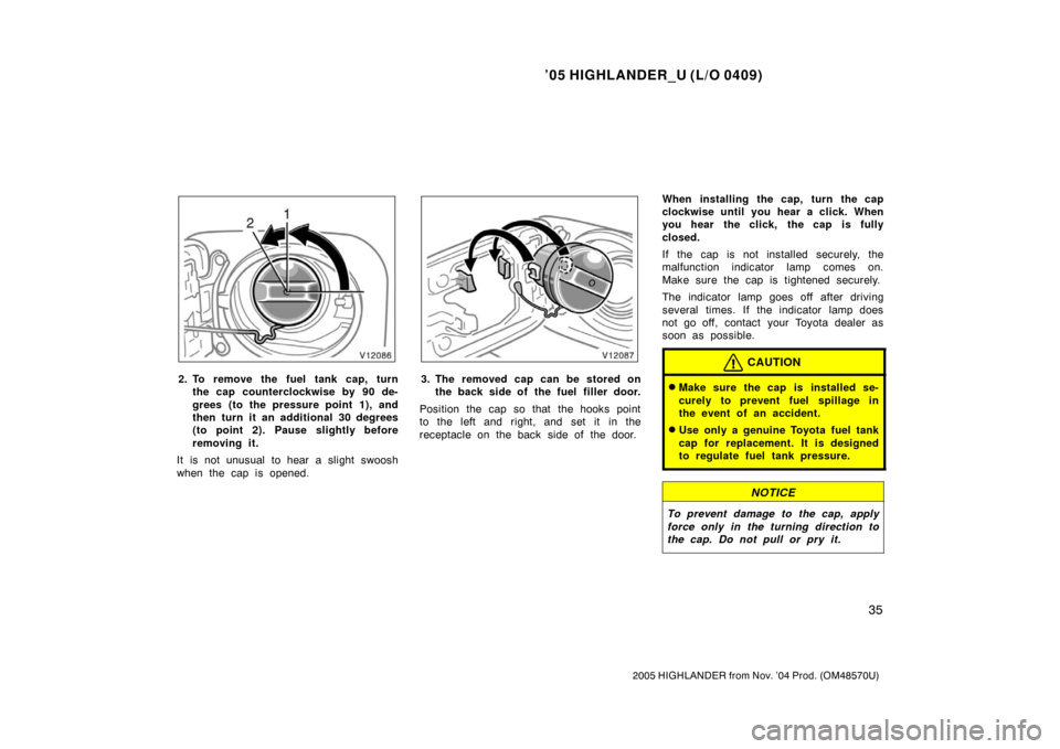 TOYOTA HIGHLANDER 2005 XU20 / 1.G Owners Manual ’05 HIGHLANDER_U (L/O 0409)
35
2005 HIGHLANDER from Nov. ’04 Prod. (OM48570U)
2. To remove the fuel tank cap, turn
the cap counterclockwise by 90 de-
grees (to the pressure point 1), and
then turn