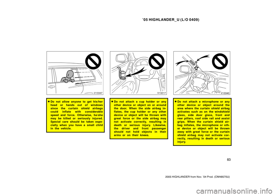 TOYOTA HIGHLANDER 2005 XU20 / 1.G Owners Manual ’05 HIGHLANDER_U (L/O 0409)
83
2005 HIGHLANDER from Nov. ’04 Prod. (OM48570U)
Do not allow anyone to get his/her
head or hands out of windows
since the curtain shield airbags
could inflate with c
