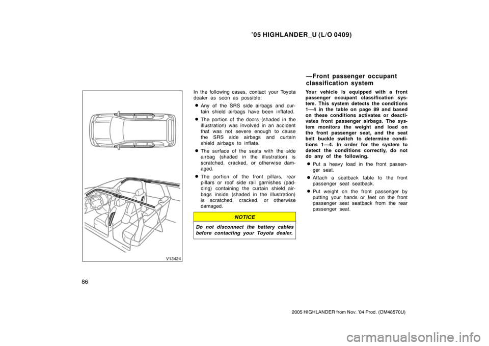 TOYOTA HIGHLANDER 2005 XU20 / 1.G Owners Manual ’05 HIGHLANDER_U (L/O 0409)
86
2005 HIGHLANDER from Nov. ’04 Prod. (OM48570U)
In the following cases, contact your Toyota
dealer as soon as possible:
Any of the SRS side airbags and cur-
tain shi