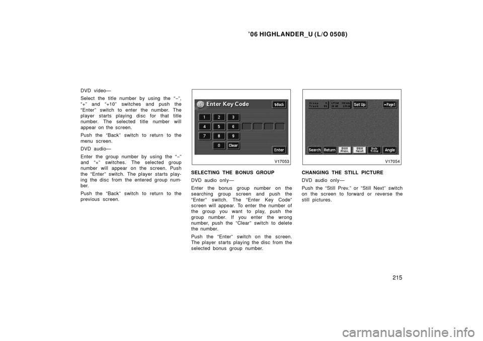 TOYOTA HIGHLANDER 2006 XU20 / 1.G Owners Manual ’06 HIGHLANDER_U (L/O 0508)
215
DVD video—
Select the title number by using the “ −”,
“+” and “+10”  switches and push the
“Enter” switch to enter the number. The
player starts p