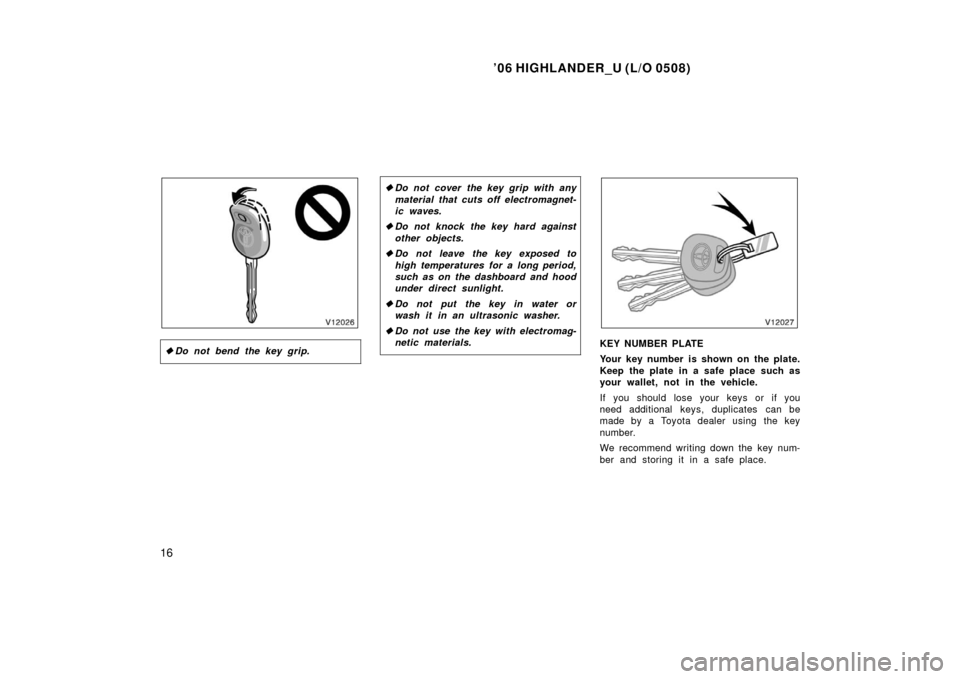 TOYOTA HIGHLANDER 2006 XU20 / 1.G Owners Manual ’06 HIGHLANDER_U (L/O 0508)
16
Do not bend the key grip.
Do not cover the key grip with any
material that cuts off electromagnet-
ic waves.
 Do not knock the key hard against
other objects.
 Do 